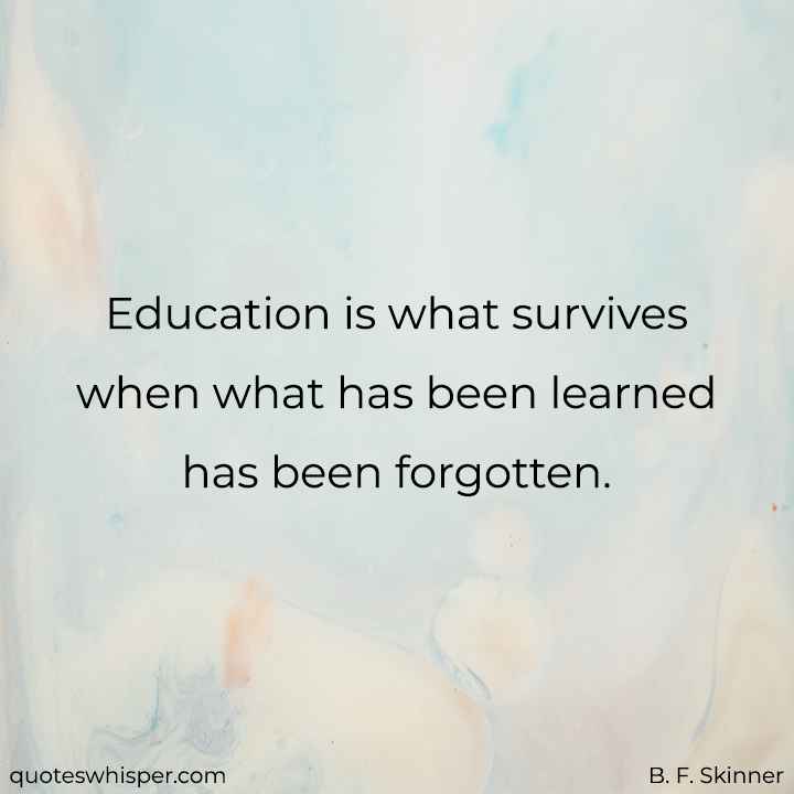  Education is what survives when what has been learned has been forgotten. - B. F. Skinner