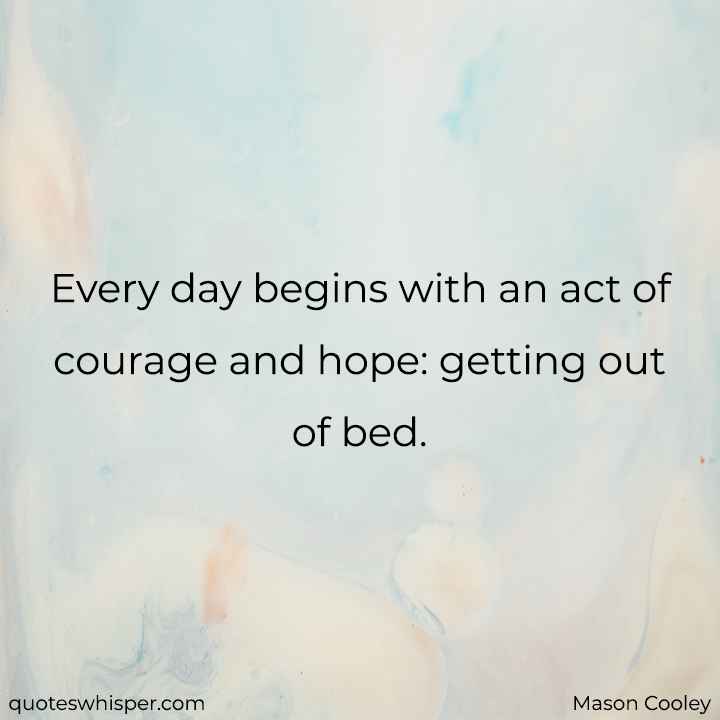  Every day begins with an act of courage and hope: getting out of bed. - Mason Cooley