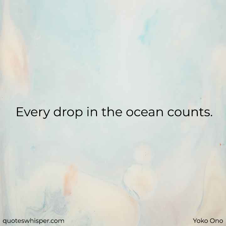  Every drop in the ocean counts. - Yoko Ono