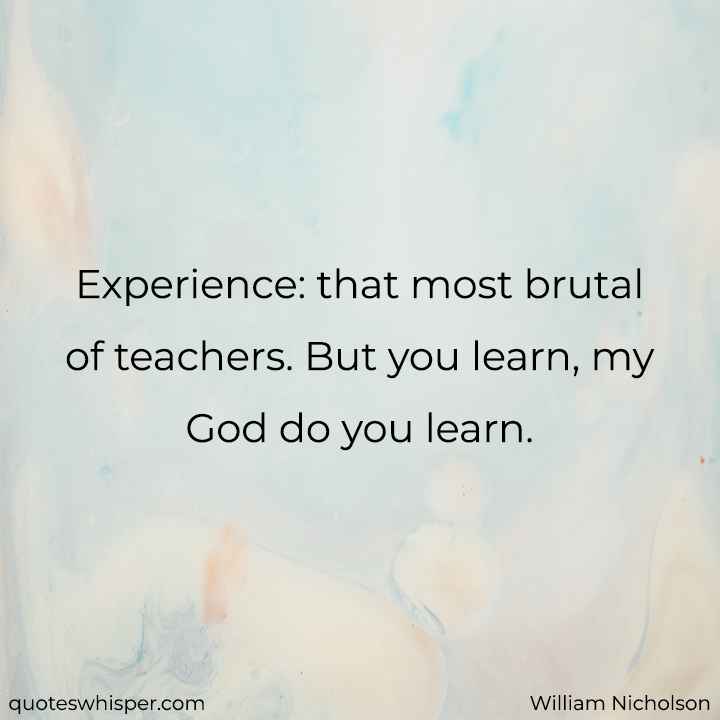  Experience: that most brutal of teachers. But you learn, my God do you learn. - William Nicholson