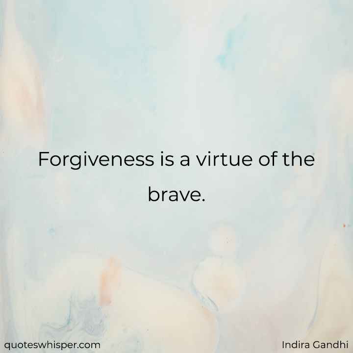 Forgiveness is a virtue of the brave. - Indira Gandhi
