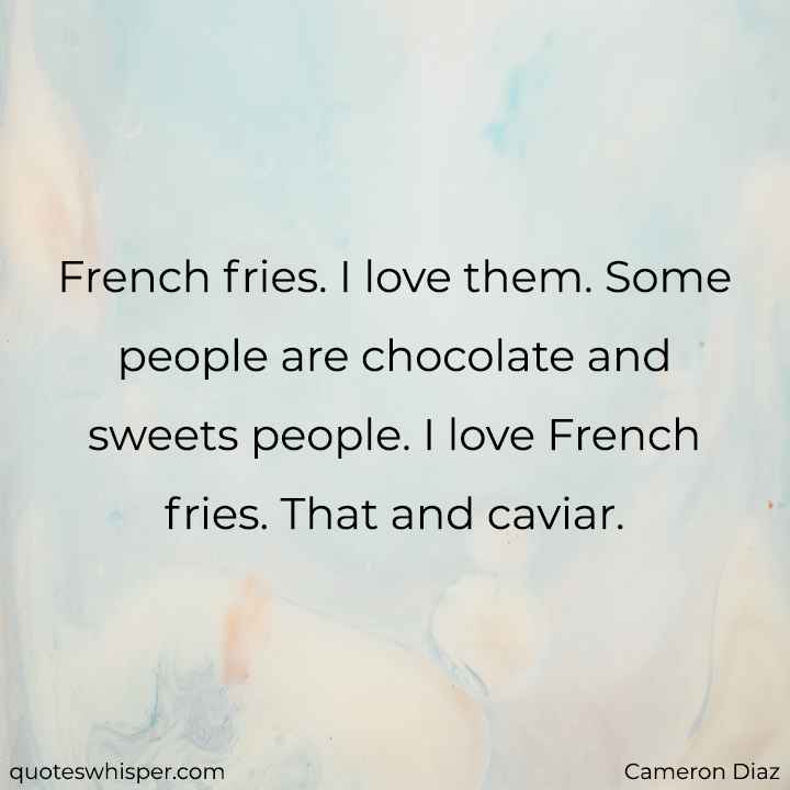  French fries. I love them. Some people are chocolate and sweets people. I love French fries. That and caviar. - Cameron Diaz