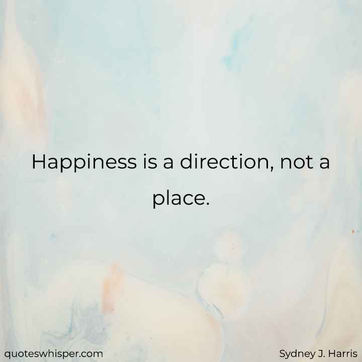  Happiness is a direction, not a place. - Sydney J. Harris