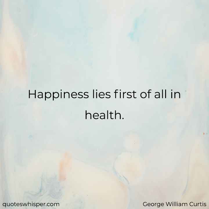  Happiness lies first of all in health. - George William Curtis
