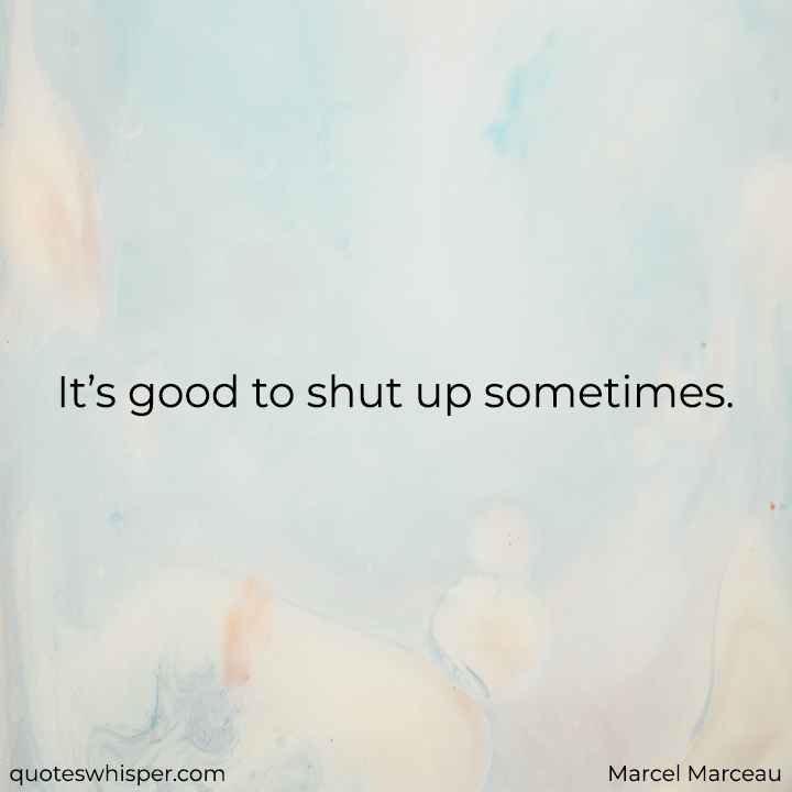  It’s good to shut up sometimes. - Marcel Marceau