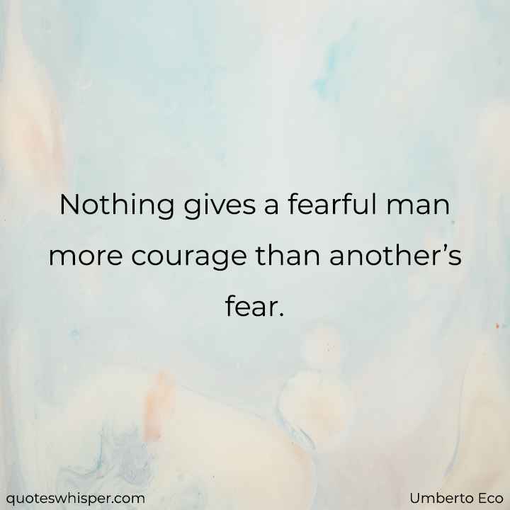  Nothing gives a fearful man more courage than another’s fear. - Umberto Eco