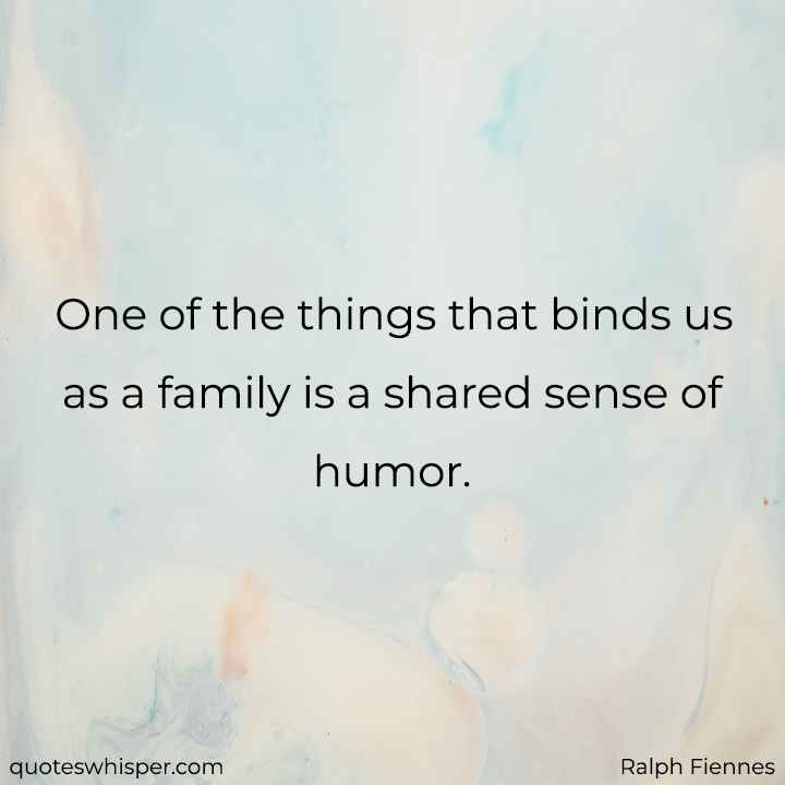  One of the things that binds us as a family is a shared sense of humor. - Ralph Fiennes