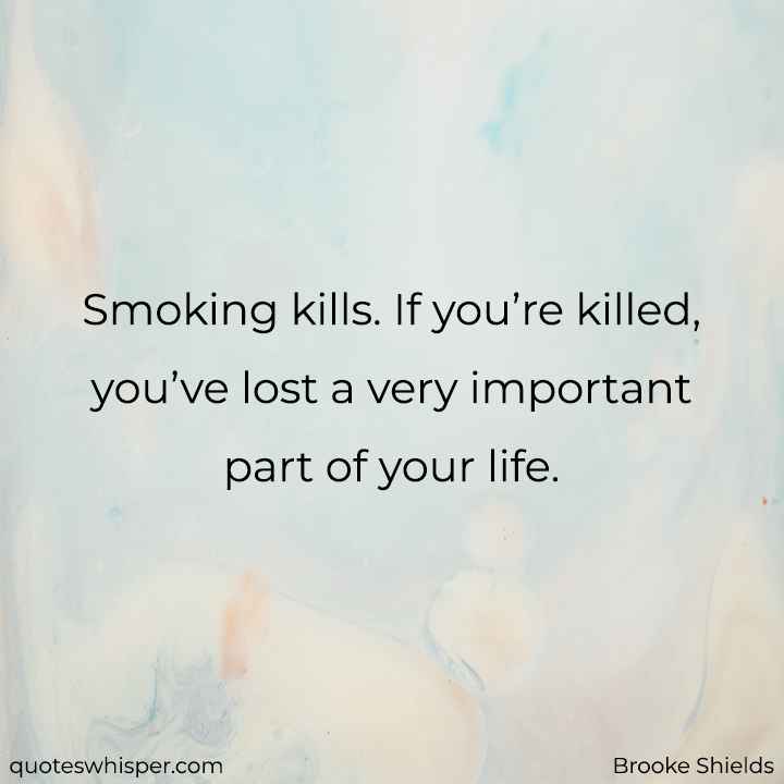  Smoking kills. If you’re killed, you’ve lost a very important part of your life.  - Brooke Shields