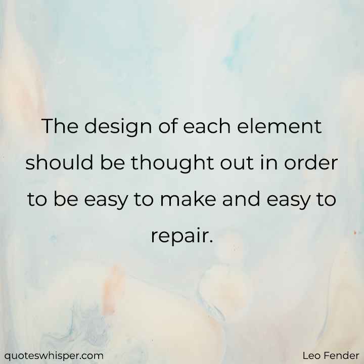  The design of each element should be thought out in order to be easy to make and easy to repair. - Leo Fender