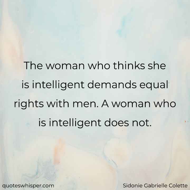  The woman who thinks she is intelligent demands equal rights with men. A woman who is intelligent does not. - Sidonie Gabrielle Colette