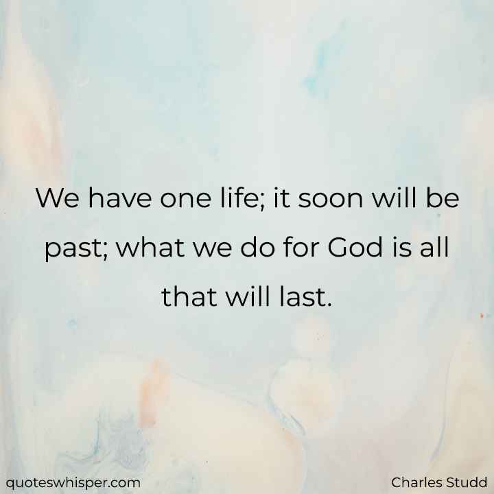  We have one life; it soon will be past; what we do for God is all that will last. - Charles Studd