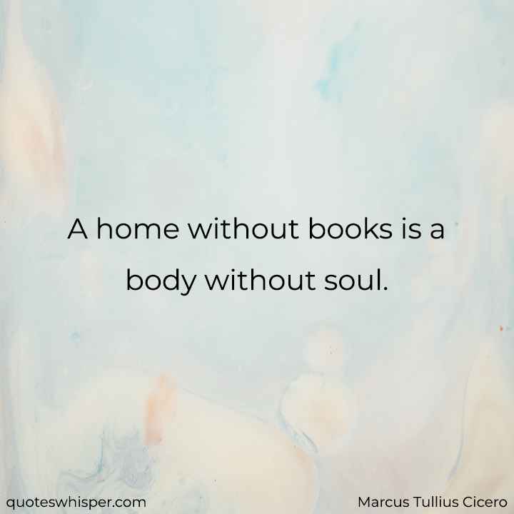  A home without books is a body without soul. - Marcus Tullius Cicero