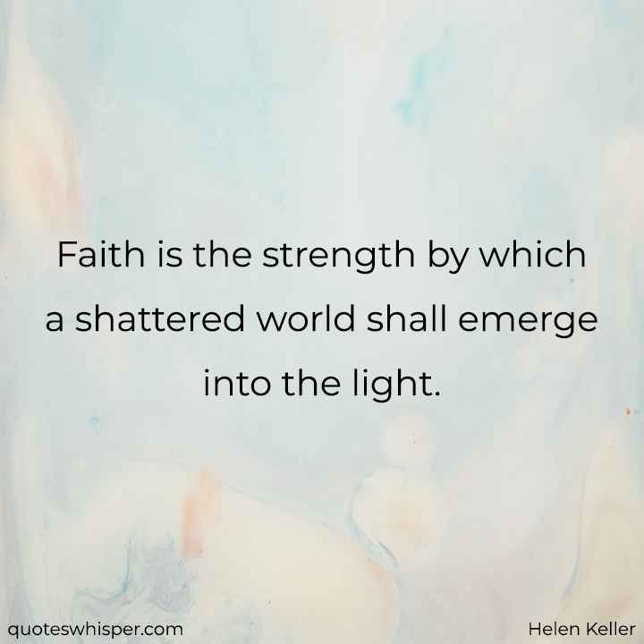  Faith is the strength by which a shattered world shall emerge into the light. - Helen Keller