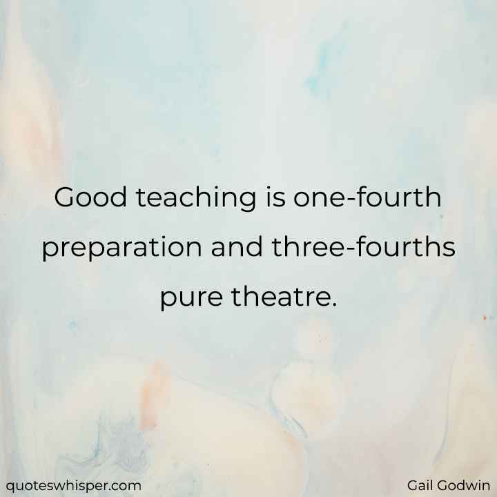 Good teaching is one-fourth preparation and three-fourths pure theatre. - Gail Godwin