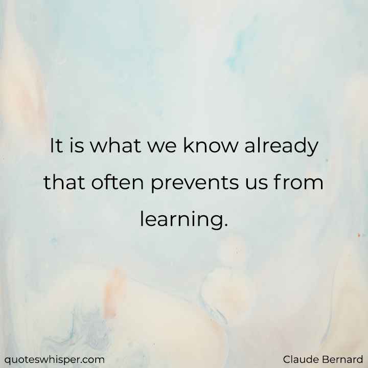  It is what we know already that often prevents us from learning. - Claude Bernard