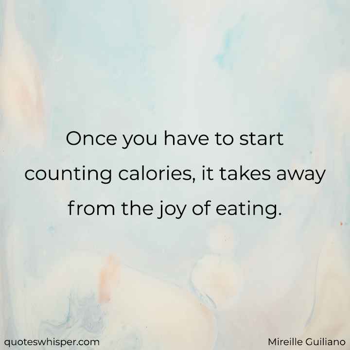  Once you have to start counting calories, it takes away from the joy of eating. - Mireille Guiliano