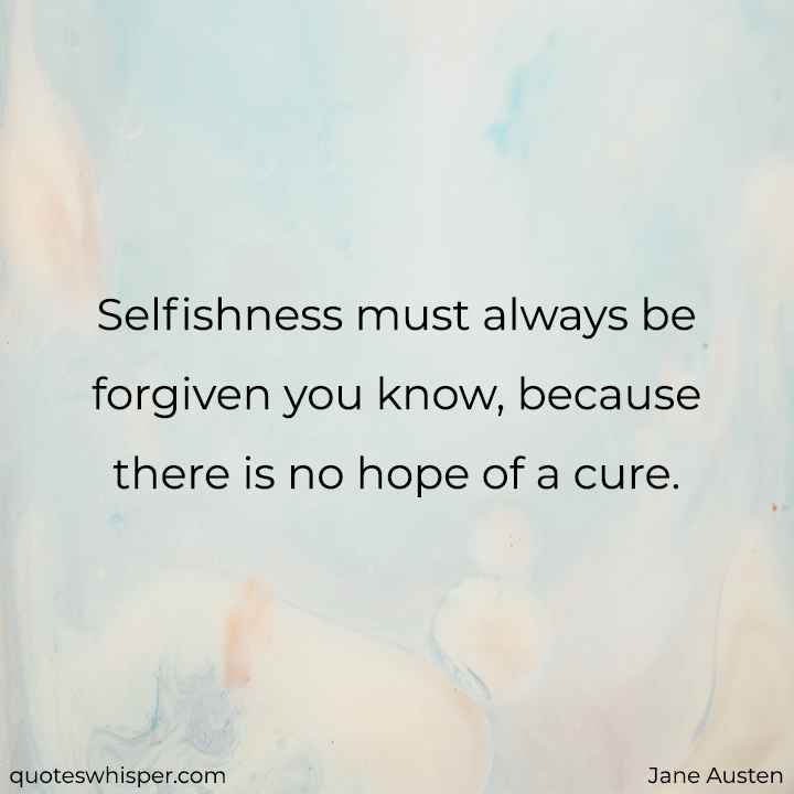  Selfishness must always be forgiven you know, because there is no hope of a cure. - Jane Austen