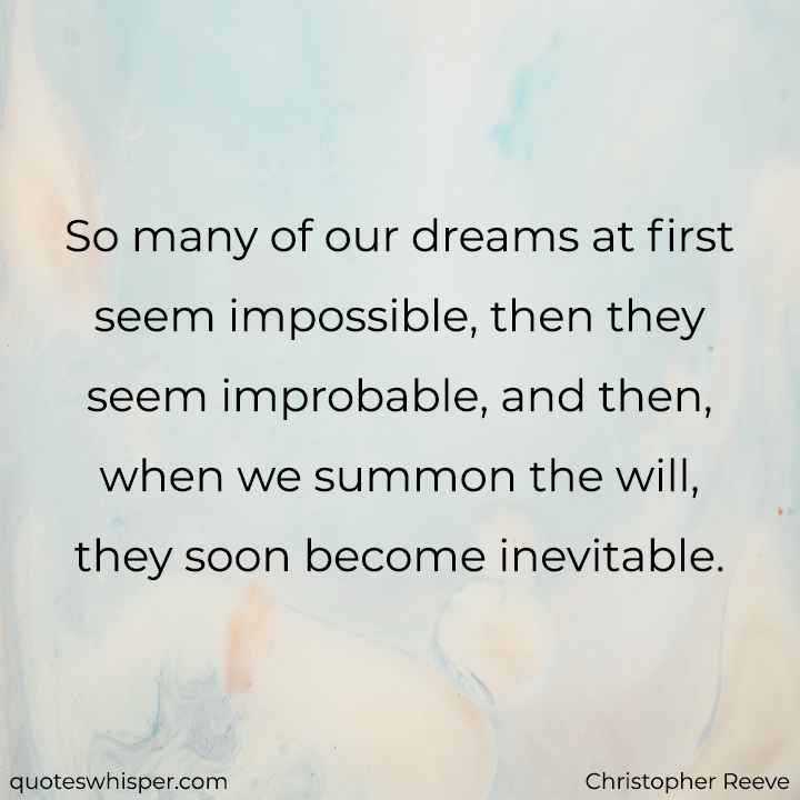  So many of our dreams at first seem impossible, then they seem improbable, and then, when we summon the will, they soon become inevitable. - Christopher Reeve