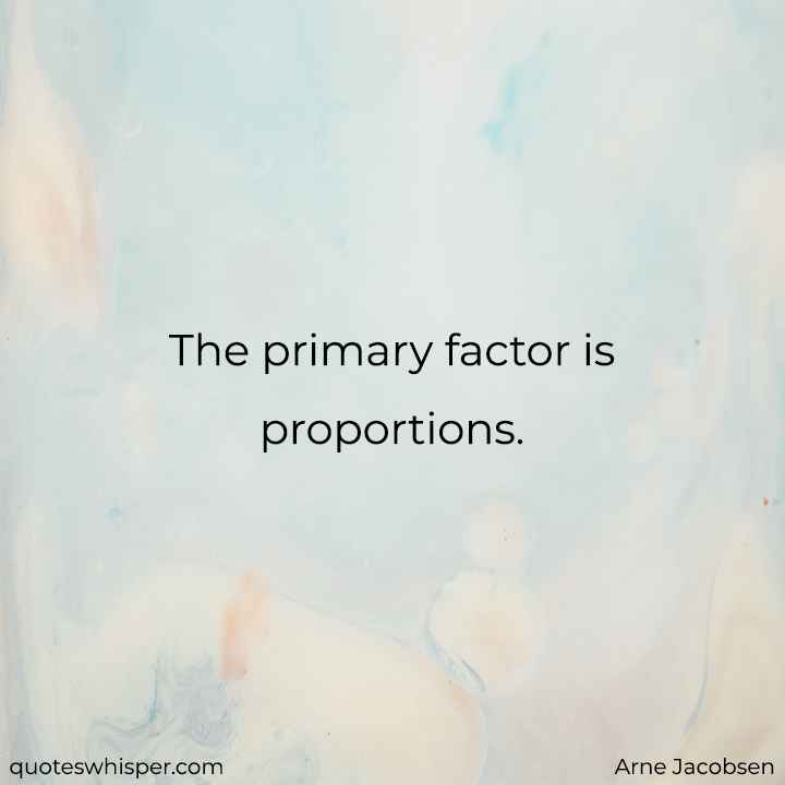  The primary factor is proportions. - Arne Jacobsen