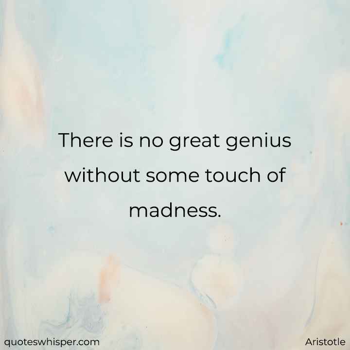  There is no great genius without some touch of madness. - Aristotle