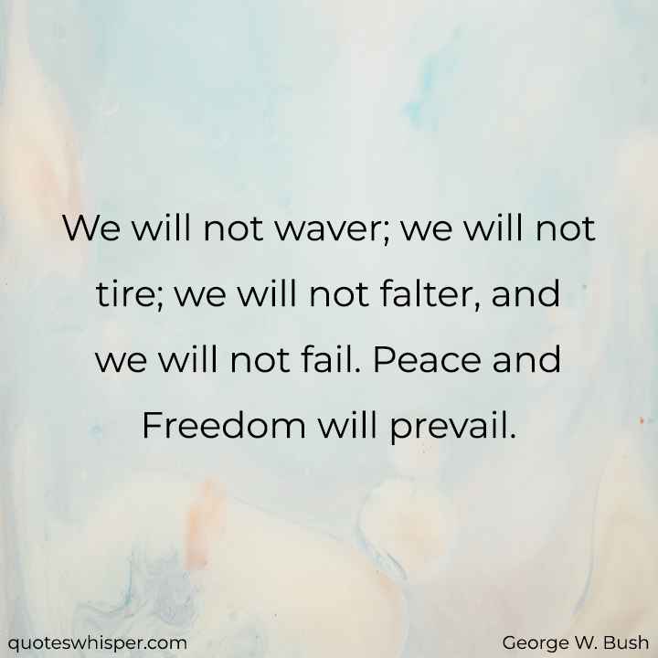  We will not waver; we will not tire; we will not falter, and we will not fail. Peace and Freedom will prevail. - George W. Bush
