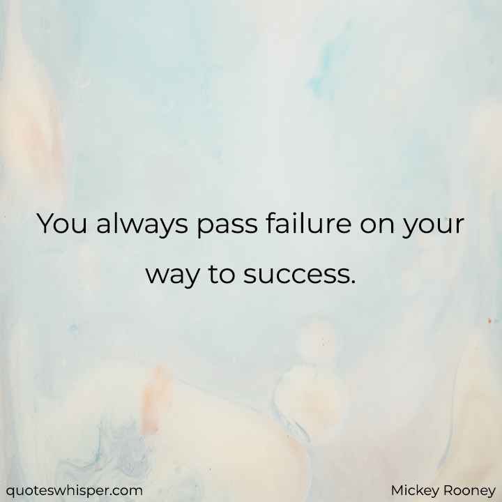  You always pass failure on your way to success. - Mickey Rooney