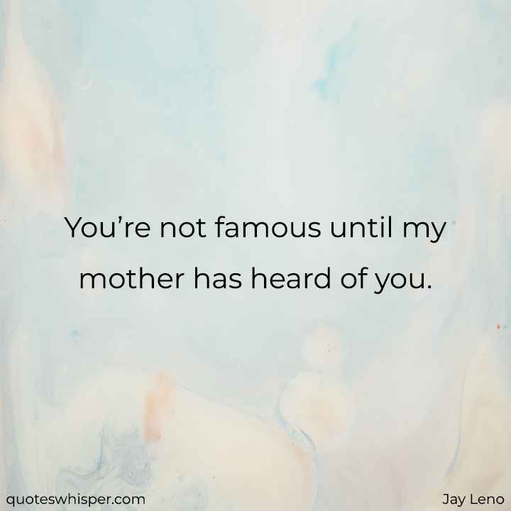  You’re not famous until my mother has heard of you. - Jay Leno