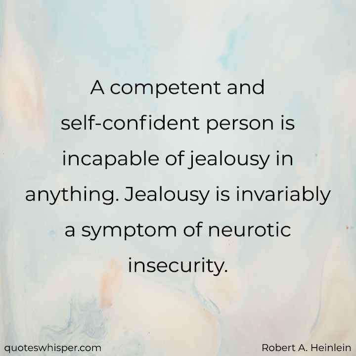  A competent and self-confident person is incapable of jealousy in anything. Jealousy is invariably a symptom of neurotic insecurity. - Robert A. Heinlein