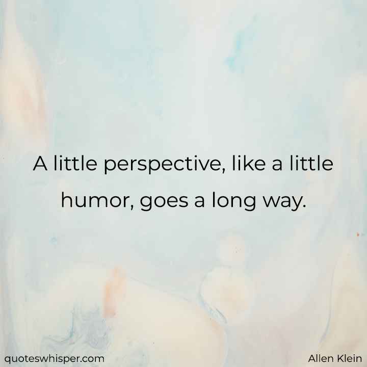  A little perspective, like a little humor, goes a long way. - Allen Klein