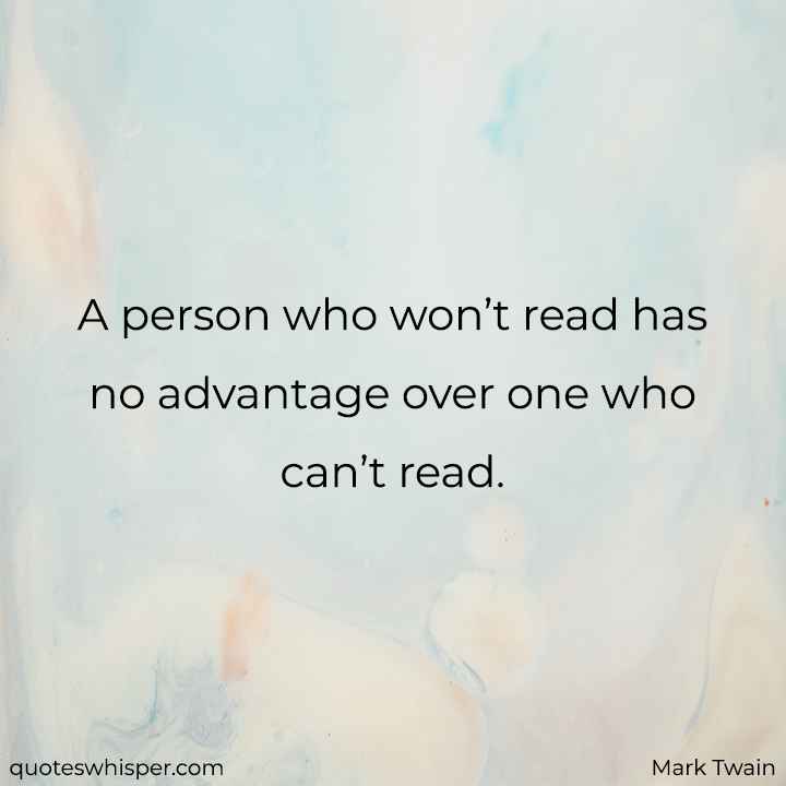  A person who won’t read has no advantage over one who can’t read. - Mark Twain