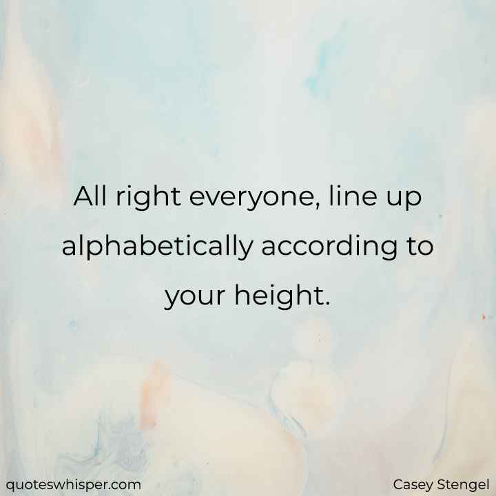  All right everyone, line up alphabetically according to your height.  - Casey Stengel