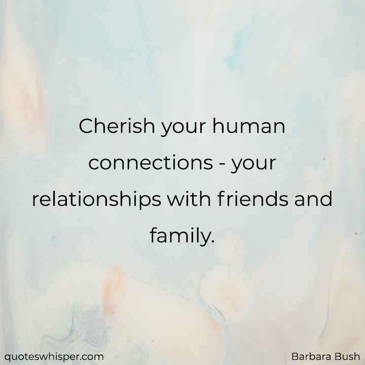  Cherish your human connections - your relationships with friends and family. - Barbara Bush