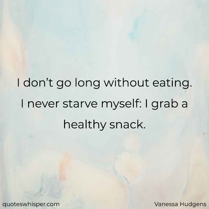  I don’t go long without eating. I never starve myself: I grab a healthy snack. - Vanessa Hudgens