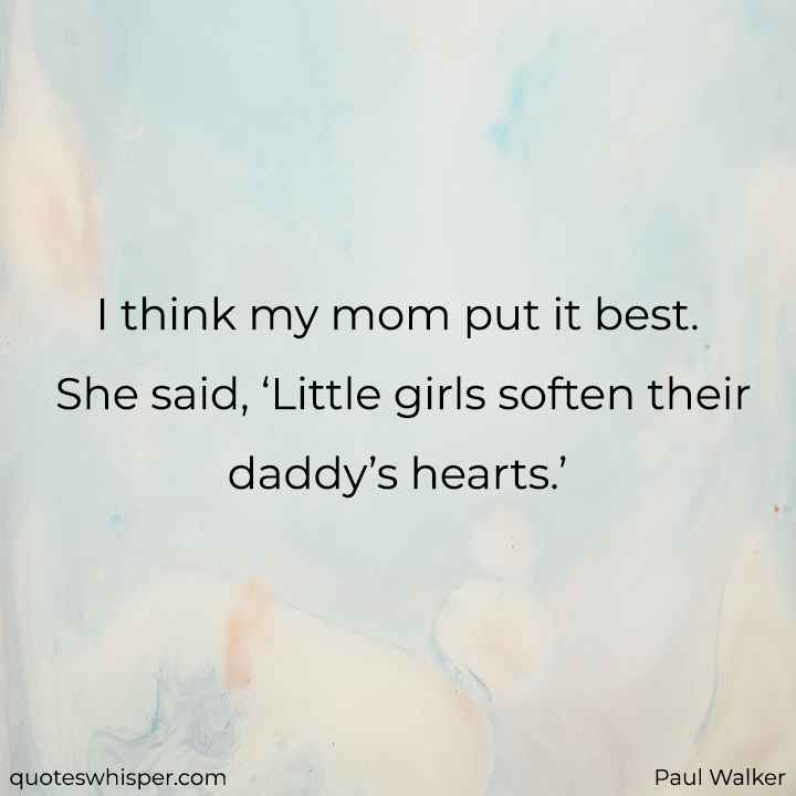  I think my mom put it best. She said, ‘Little girls soften their daddy’s hearts.’ - Paul Walker
