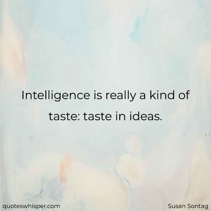  Intelligence is really a kind of taste: taste in ideas. - Susan Sontag