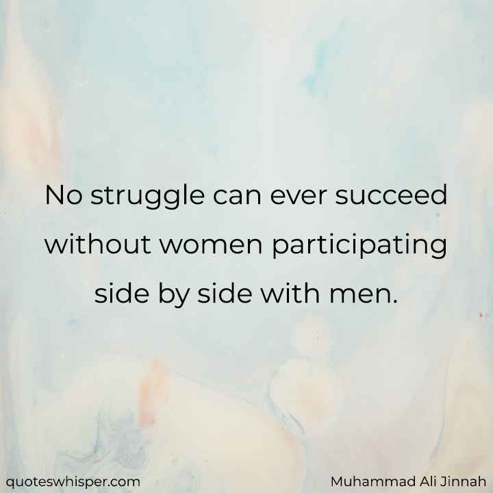  No struggle can ever succeed without women participating side by side with men. - Muhammad Ali Jinnah