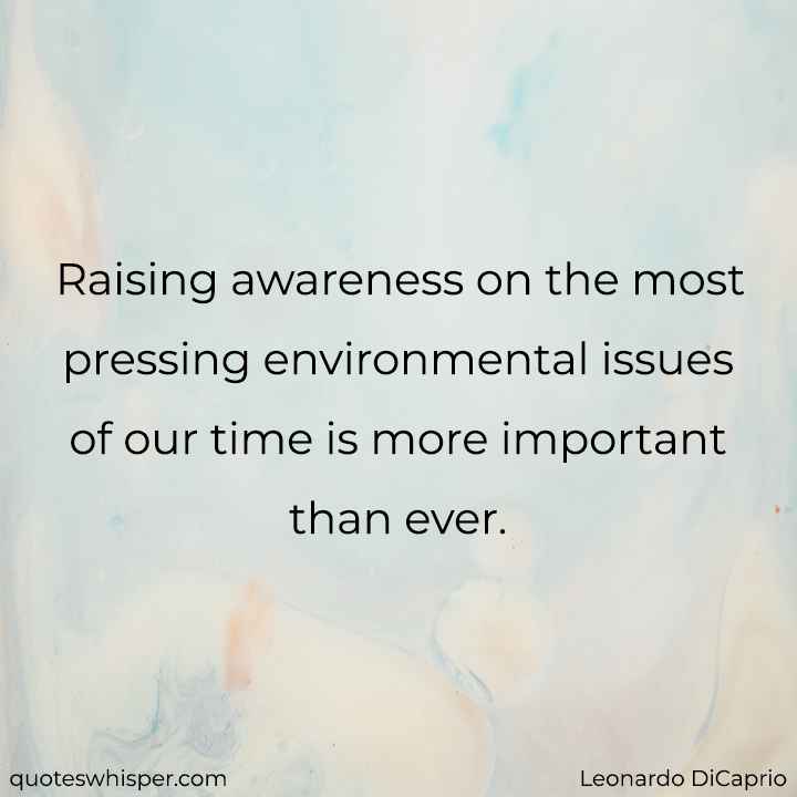  Raising awareness on the most pressing environmental issues of our time is more important than ever. - Leonardo DiCaprio