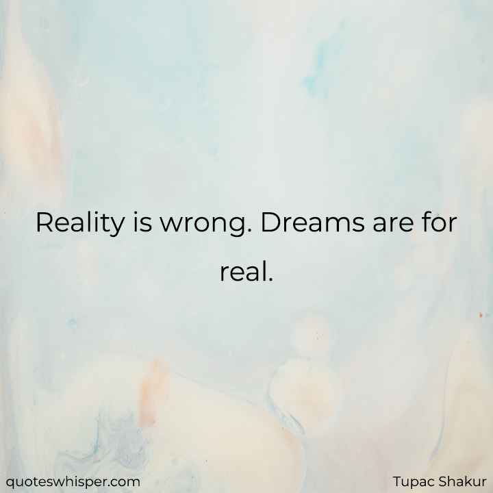  Reality is wrong. Dreams are for real. - Tupac Shakur