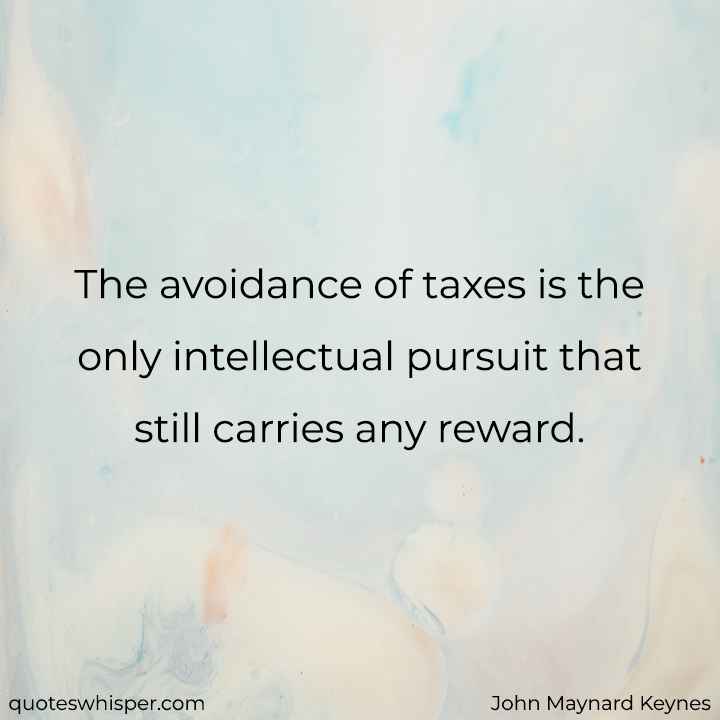  The avoidance of taxes is the only intellectual pursuit that still carries any reward. - John Maynard Keynes