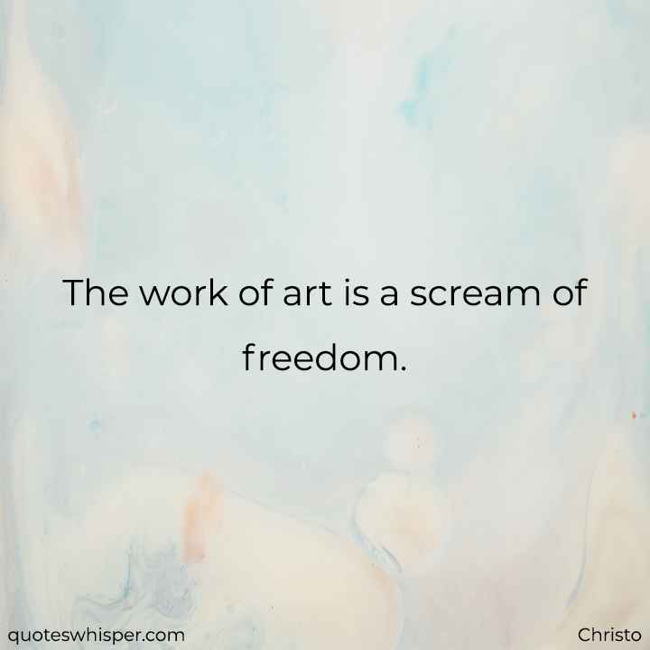  The work of art is a scream of freedom. - Christo