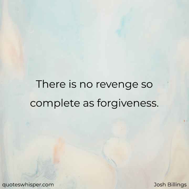  There is no revenge so complete as forgiveness. - Josh Billings