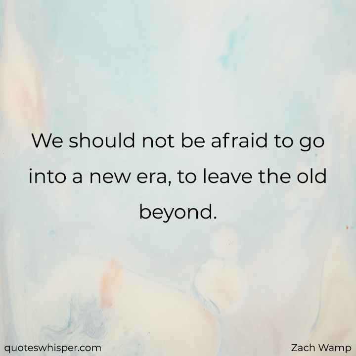  We should not be afraid to go into a new era, to leave the old beyond. - Zach Wamp