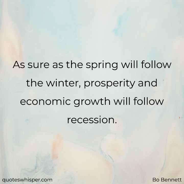  As sure as the spring will follow the winter, prosperity and economic growth will follow recession. - Bo Bennett
