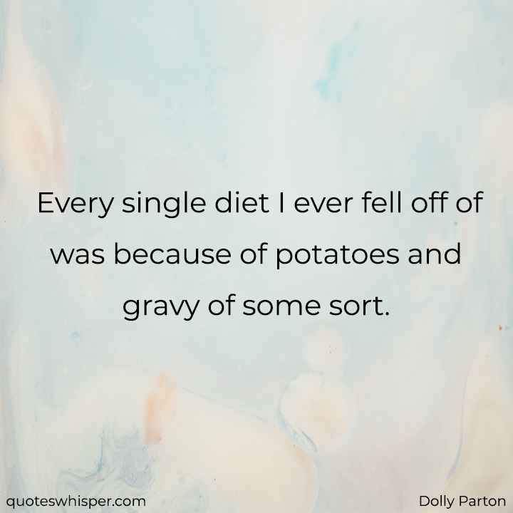  Every single diet I ever fell off of was because of potatoes and gravy of some sort. - Dolly Parton