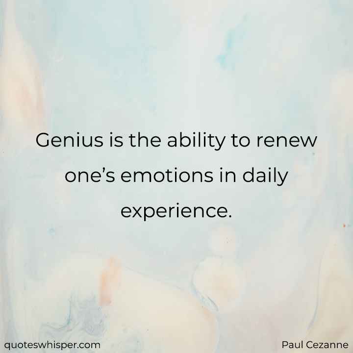  Genius is the ability to renew one’s emotions in daily experience. - Paul Cezanne