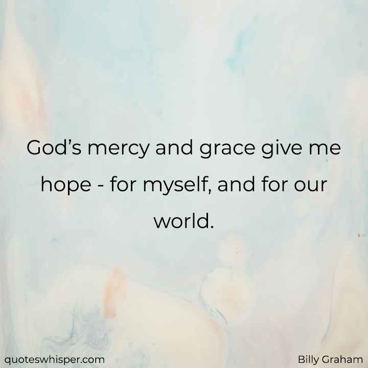  God’s mercy and grace give me hope - for myself, and for our world. - Billy Graham