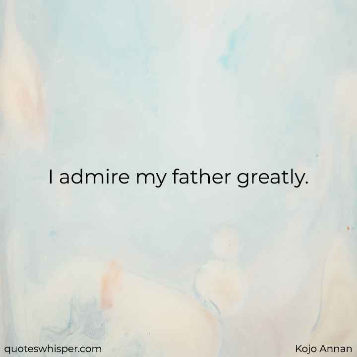  I admire my father greatly. - Kojo Annan