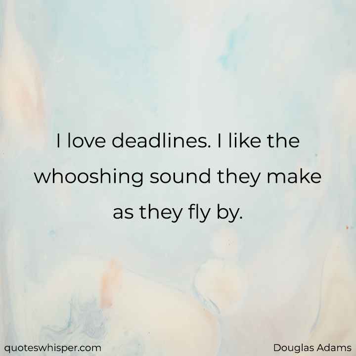  I love deadlines. I like the whooshing sound they make as they fly by.  - Douglas Adams