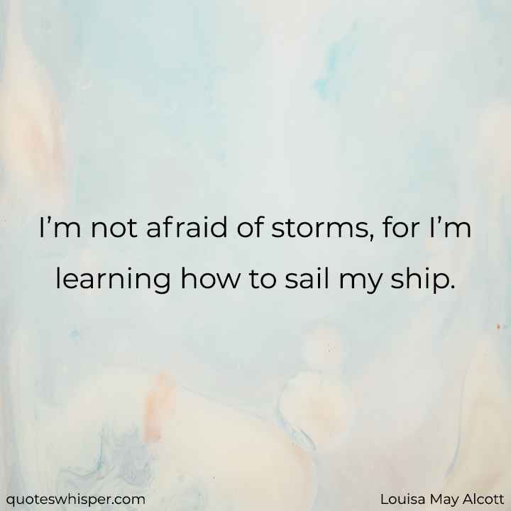  I’m not afraid of storms, for I’m learning how to sail my ship. - Louisa May Alcott