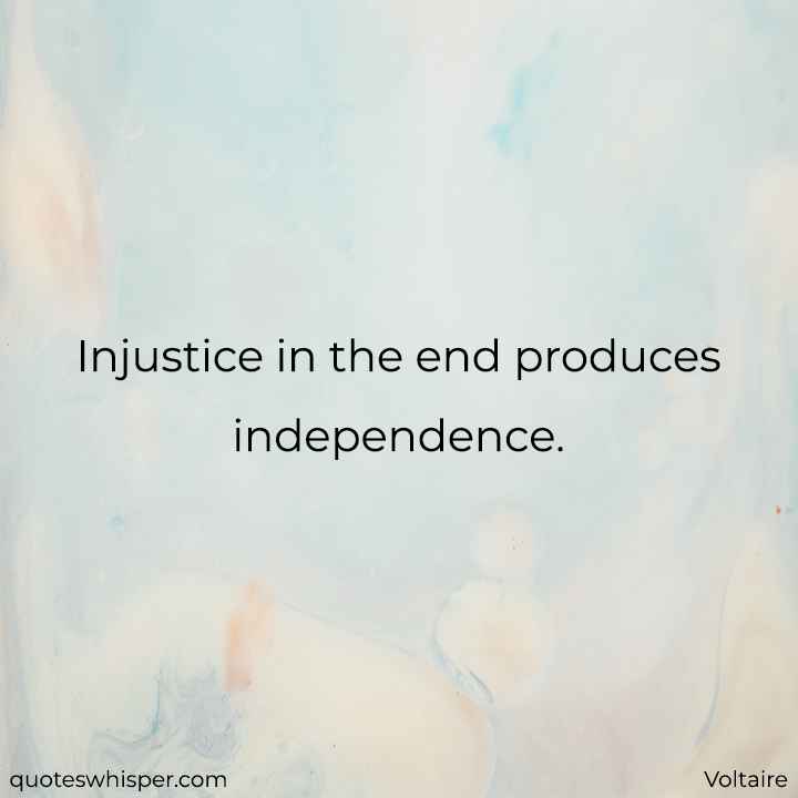  Injustice in the end produces independence. - Voltaire